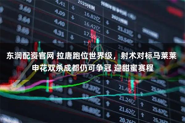 东润配资官网 拉唐跑位世界级，射术对标马莱莱 申花双杀成都仍可争冠 迎甜蜜赛程