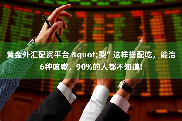 黄金外汇配资平台 "梨”这样搭配吃，能治6种咳嗽，90%的人都不知道!