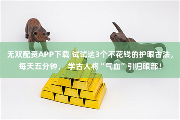 无双配资APP下载 试试这3个不花钱的护眼古法，每天五分钟， 学古人将“气血”引归眼部！