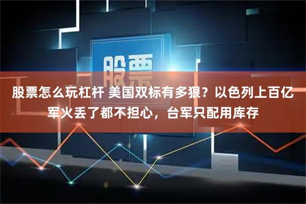 股票怎么玩杠杆 美国双标有多狠？以色列上百亿军火丢了都不担心，台军只配用库存