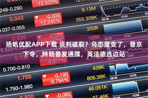扬帆优配APP下载 谈判破裂？乌态度变了，普京下令，特朗普发通牒，英法德选边站