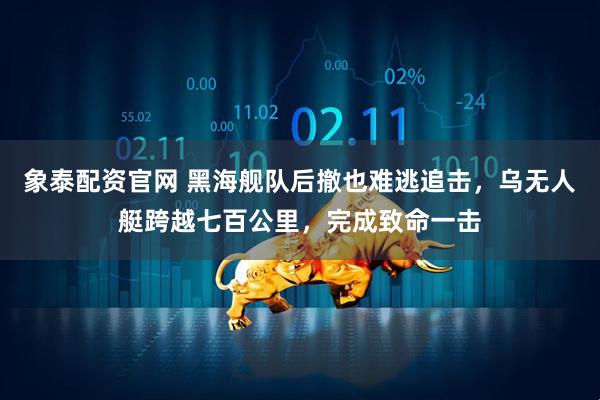 象泰配资官网 黑海舰队后撤也难逃追击，乌无人艇跨越七百公里，完成致命一击