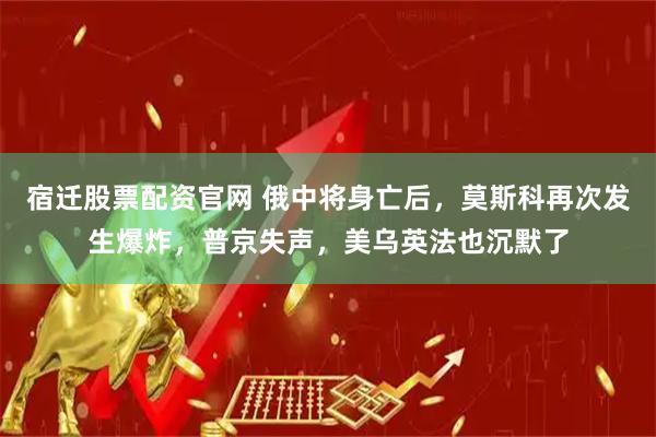 宿迁股票配资官网 俄中将身亡后，莫斯科再次发生爆炸，普京失声，美乌英法也沉默了