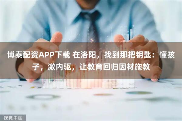博泰配资APP下载 在洛阳，找到那把钥匙：懂孩子，激内驱，让教育回归因材施教