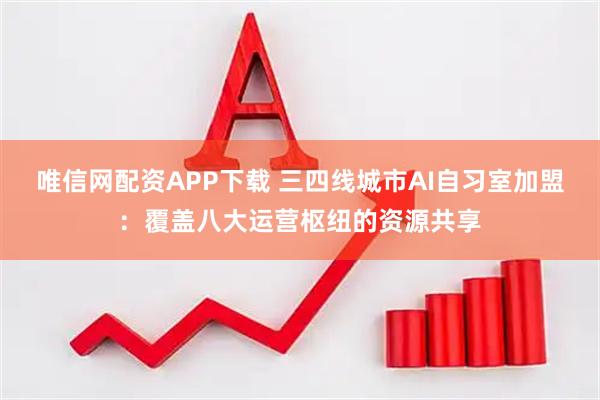 唯信网配资APP下载 三四线城市AI自习室加盟：覆盖八大运营枢纽的资源共享