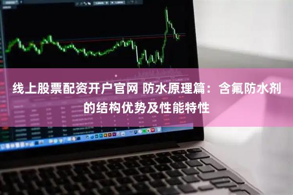线上股票配资开户官网 防水原理篇：含氟防水剂的结构优势及性能特性