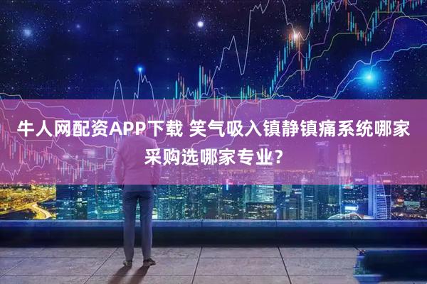 牛人网配资APP下载 笑气吸入镇静镇痛系统哪家采购选哪家专业？