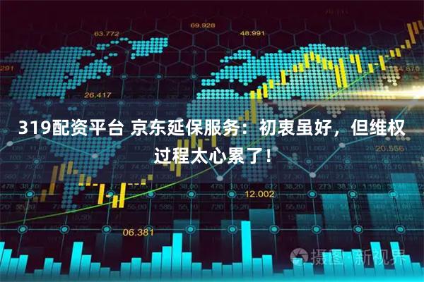 319配资平台 京东延保服务：初衷虽好，但维权过程太心累了！