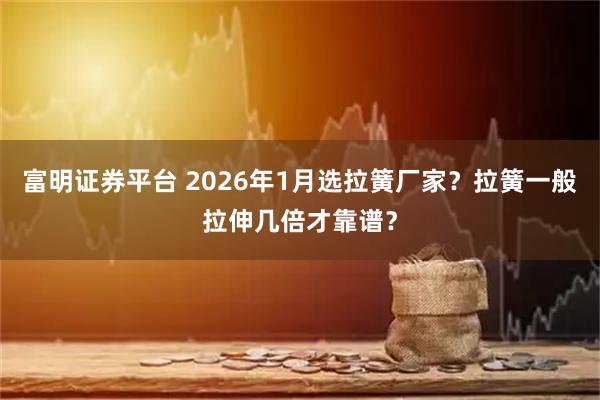 富明证券平台 2026年1月选拉簧厂家？拉簧一般拉伸几倍才靠谱？
