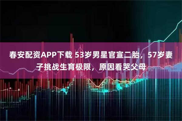 春安配资APP下载 53岁男星官宣二胎，57岁妻子挑战生育极限，原因看哭父母