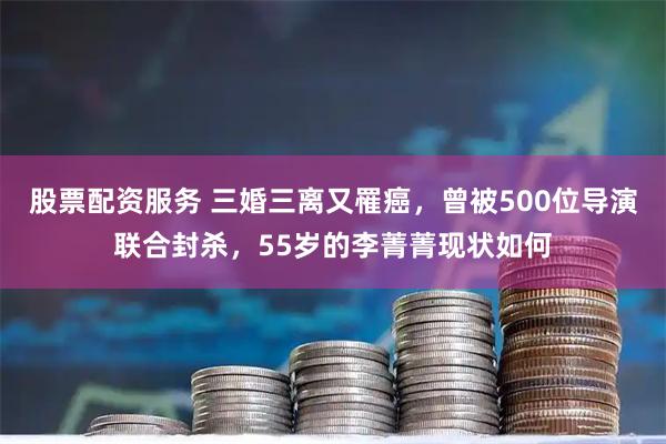 股票配资服务 三婚三离又罹癌，曾被500位导演联合封杀，55岁的李菁菁现状如何