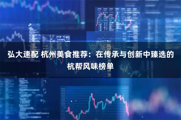 弘大速配 杭州美食推荐：在传承与创新中臻选的杭帮风味榜单