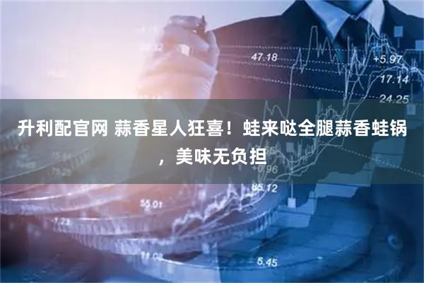 升利配官网 蒜香星人狂喜！蛙来哒全腿蒜香蛙锅，美味无负担