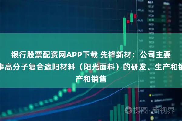 银行股票配资网APP下载 先锋新材：公司主要从事高分子复合遮阳材料（阳光面料）的研发、生产和销售