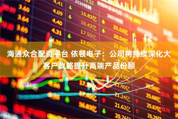 海通众合配资平台 依顿电子：公司将持续深化大客户战略提升高端产品份额