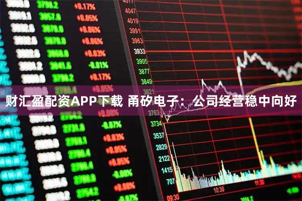 财汇盈配资APP下载 甬矽电子：公司经营稳中向好