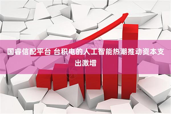 国睿信配平台 台积电的人工智能热潮推动资本支出激增