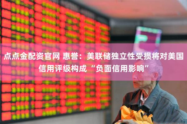 点点金配资官网 惠誉：美联储独立性受损将对美国信用评级构成 “负面信用影响”