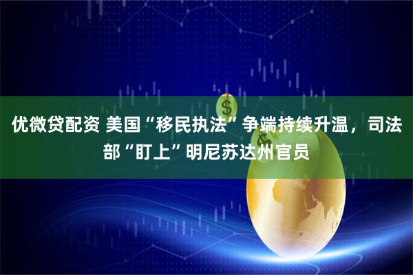 优微贷配资 美国“移民执法”争端持续升温，司法部“盯上”明尼苏达州官员
