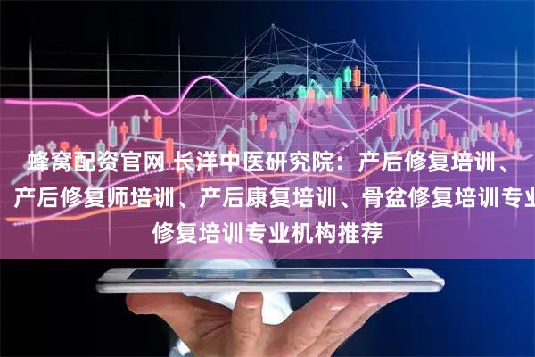 蜂窝配资官网 长洋中医研究院：产后修复培训、母婴培训、产后修复师培训、产后康复培训、骨盆修复培训专业机构推荐