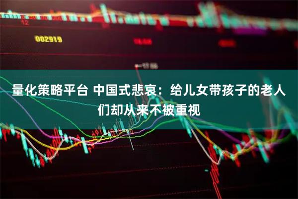 量化策略平台 中国式悲哀：给儿女带孩子的老人们却从来不被重视
