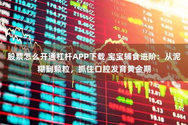股票怎么开通杠杆APP下载 宝宝辅食进阶：从泥糊到颗粒，抓住口腔发育黄金期
