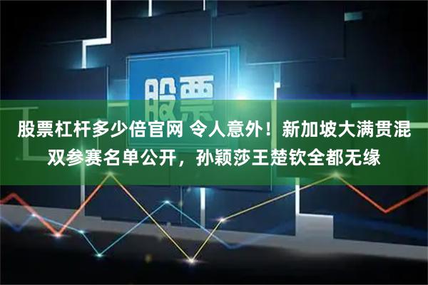 股票杠杆多少倍官网 令人意外！新加坡大满贯混双参赛名单公开，孙颖莎王楚钦全都无缘