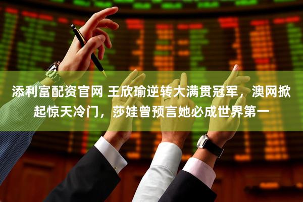添利富配资官网 王欣瑜逆转大满贯冠军，澳网掀起惊天冷门，莎娃曾预言她必成世界第一
