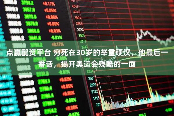 点赢配资平台 穷死在30岁的举重硬汉，他最后一番话，揭开奥运会残酷的一面