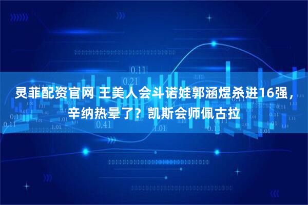 灵菲配资官网 王美人会斗诺娃郭涵煜杀进16强，辛纳热晕了？凯斯会师佩古拉