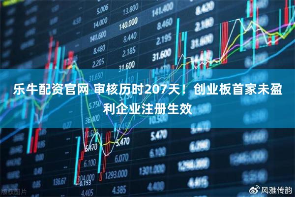 乐牛配资官网 审核历时207天！创业板首家未盈利企业注册生效