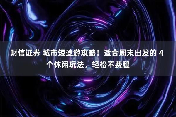财信证券 城市短途游攻略！适合周末出发的 4 个休闲玩法，轻松不费腿