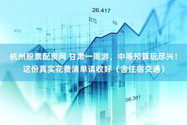 杭州股票配资网 甘肃一周游，中等预算玩尽兴！这份真实花费清单请收好（含住宿交通）