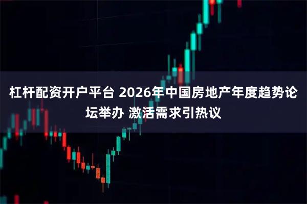 杠杆配资开户平台 2026年中国房地产年度趋势论坛举办 激活需求引热议