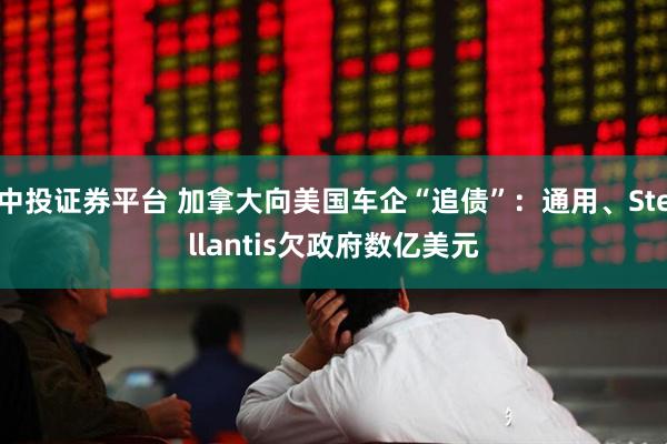 中投证券平台 加拿大向美国车企“追债”：通用、Stellantis欠政府数亿美元