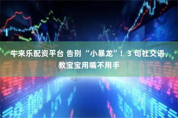 牛来乐配资平台 告别 “小暴龙”！3 句社交语，教宝宝用嘴不用手