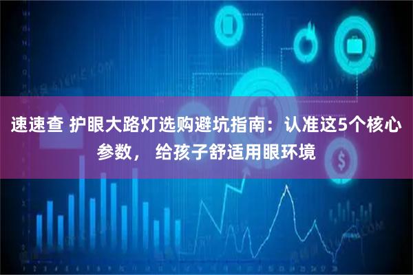 速速查 护眼大路灯选购避坑指南：认准这5个核心参数， 给孩子舒适用眼环境