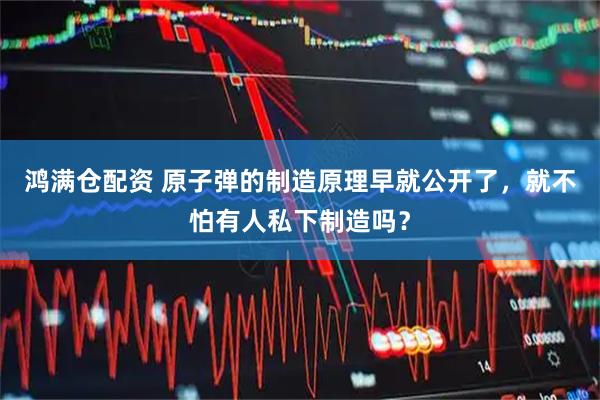 鸿满仓配资 原子弹的制造原理早就公开了，就不怕有人私下制造吗？