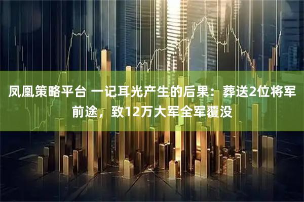 凤凰策略平台 一记耳光产生的后果：葬送2位将军前途，致12万大军全军覆没