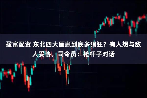 盈富配资 东北四大匪患到底多猖狂？有人想与敌人妥协，司令员：枪杆子对话