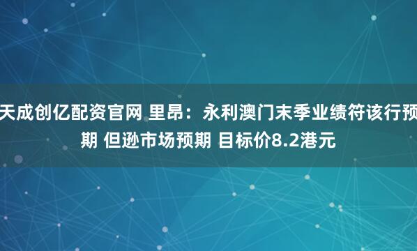 天成创亿配资官网 里昂：永利澳门末季业绩符该行预期 但逊市场预期 目标价8.2港元