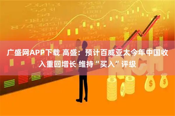 广盛网APP下载 高盛：预计百威亚太今年中国收入重回增长 维持“买入”评级