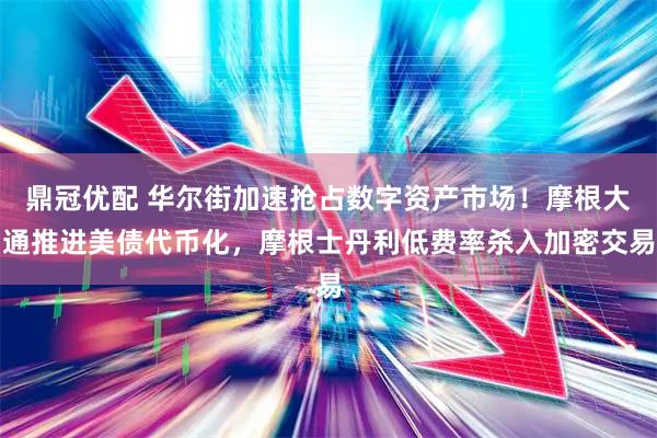 鼎冠优配 华尔街加速抢占数字资产市场！摩根大通推进美债代币化，摩根士丹利低费率杀入加密交易