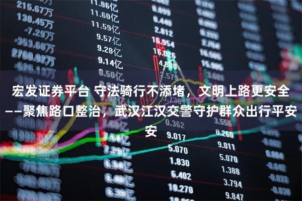 宏发证券平台 守法骑行不添堵，文明上路更安全——聚焦路口整治，武汉江汉交警守护群众出行平安