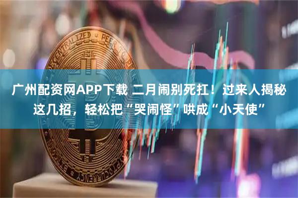 广州配资网APP下载 二月闹别死扛！过来人揭秘这几招，轻松把“哭闹怪”哄成“小天使”