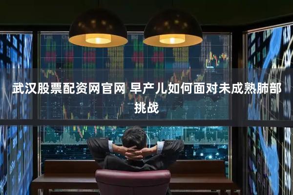 武汉股票配资网官网 早产儿如何面对未成熟肺部挑战