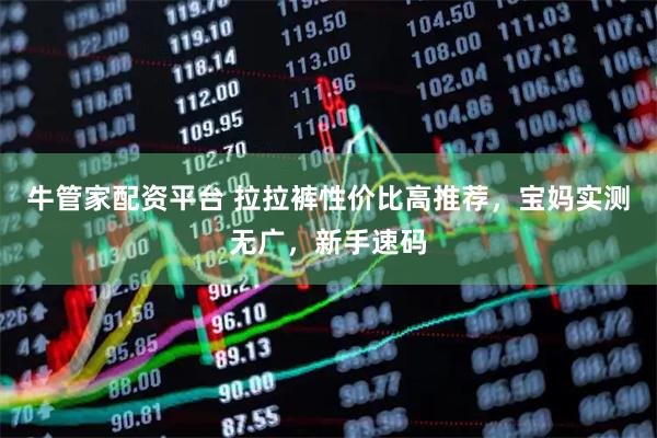 牛管家配资平台 拉拉裤性价比高推荐，宝妈实测无广，新手速码
