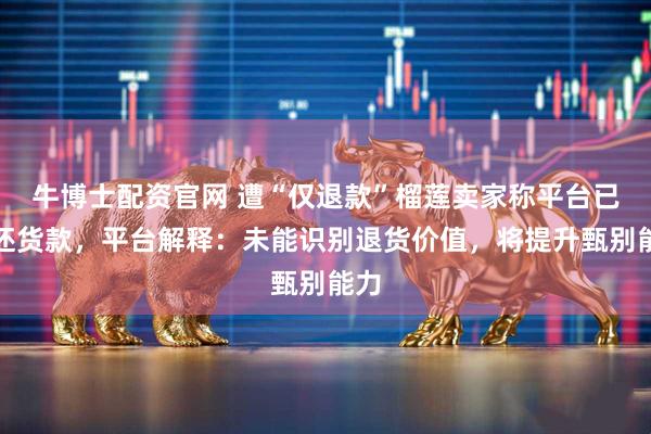 牛博士配资官网 遭“仅退款”榴莲卖家称平台已返还货款，平台解释：未能识别退货价值，将提升甄别能力