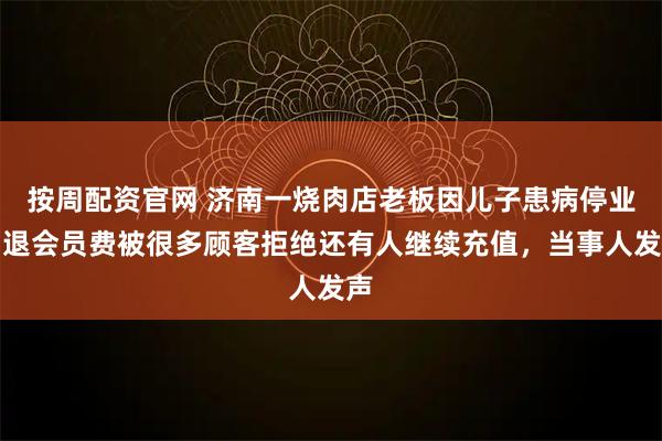 按周配资官网 济南一烧肉店老板因儿子患病停业，退会员费被很多顾客拒绝还有人继续充值，当事人发声