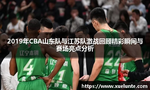 2019年CBA山东队与江苏队激战回顾精彩瞬间与赛场亮点分析